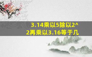 3.14乘以5除以2^2再乘以3.16等于几